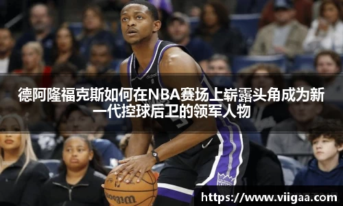 德阿隆福克斯如何在NBA赛场上崭露头角成为新一代控球后卫的领军人物