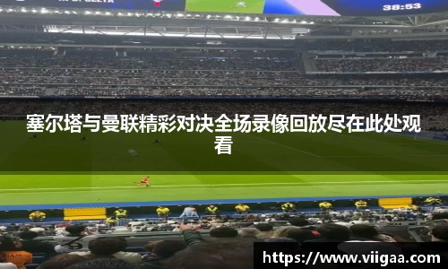 塞尔塔与曼联精彩对决全场录像回放尽在此处观看